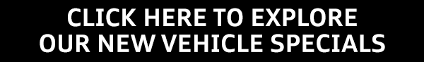 CLICK HERE TO EXPLORE OUR NEW VEHICLE SPECIALS