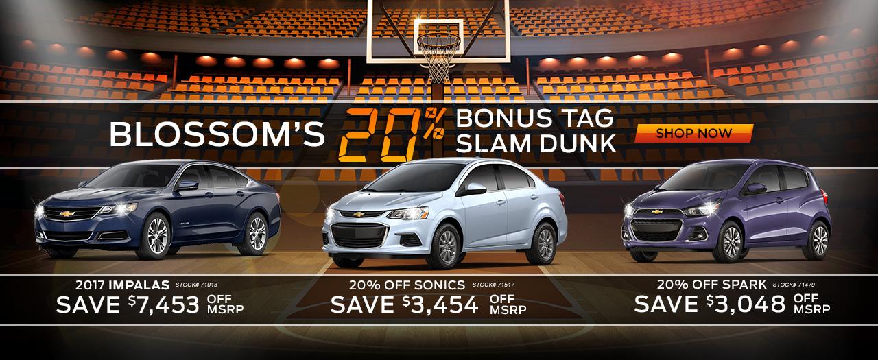 Blossom’s 20% Bonus Tag Slam Dunk

20% Off 2017 Impalas - SAVE $7,453 off MSRP

20% Off 2017 Sonics - SAVE $3,454 off MSRP

20% Off 2017 Sparks - SAVE $3,048


20% Off on Impalas, Sonics, & Sparks are not available with special finance, lease or other offers. Take delivery by 03/13/2017. Price is plus tax, tag, title, license and dealer doc fees.  See dealer for details.