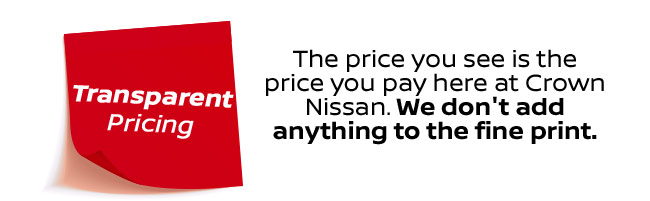 The price you see is the price you pay here at Crown Nissan. We don't add anything to the fine print.