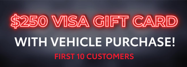 $250 VISA GIFT CARD with vehicle purchase first 10 customers