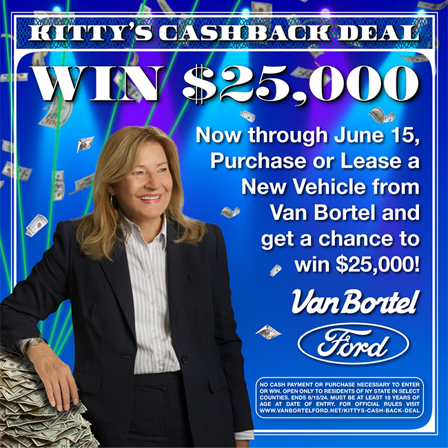 Van Bortel Auto Group Kittys cashback deal - Now through June 15 Purchase or Lease a New Vehicle fromVan Bortel and get a chance to win 25k - its the real deal - NO CASH PAYMENT OR PURCHASE NECESSARY TO ENTER OR WIN. OPEN ONLY TO RESIDENTS OF NY STATE IN SELECT COUNTIES. ENDS 6/15/24. MUST BE AT LEAST 18 YEARS OF AGE AT DATE OF ENTRY. FOR OFFICIAL RULES, ELIGIBILITY REQUIREMENTS, AND RESTRICTIONS, VISIT WWW.VANBORTELFORD.NET/KITTYS-CASH-BACK-DEAL