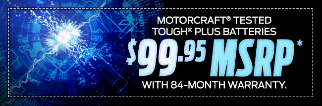MOTORCRAFT® TESTED TOUGH® PLUS BATTERIES - $99.95 MSRP* With 84-month warranty.
