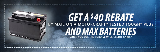 GET A $40 REBATE BY MAIL ON MOTORCRAFT® TESTED TOUGH® PLUS AND MAX BATTERIES WHEN YOU USE THE FORD SERVICE CREDIT CARD.