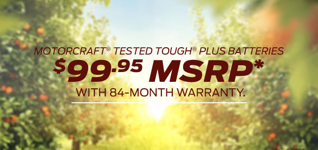 MOTORCRAFT TESTED TOUGH PLUS BATTERIES $99.95 MSRP With 84-month warranty.