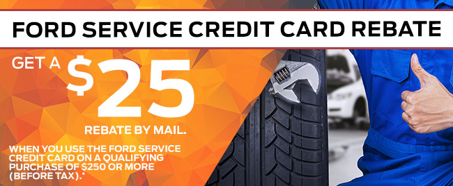 GET A $25 REBATE BY MAIL WHEN YOU USE THE FORD SERVICE CREDIT CARD ON A QUALIFYING PURCHASE OF $250 OR MORE (BEFORE TAX).*