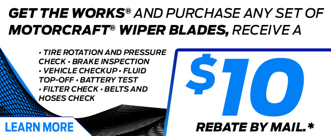 GET THE WORKS® AND PURCHASE ANY SET OF
MOTORCRAFT® WIPER BLADES, RECEIVE A $10
REBATE BY MAIL.*