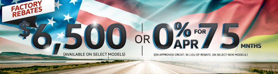  FACTORY REBATES $6,5000 (Available on select models) OR 0% APR for 75 MONTHS (On approved credit. In lieu of rebate. On select new models.)
