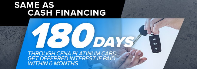 SAME AS CASH FINANCING 180 DAYS THROUGH CFNA PLATINUM CARD GET DEFERRED INTEREST IF PAID WITHIN 6 MONTHS