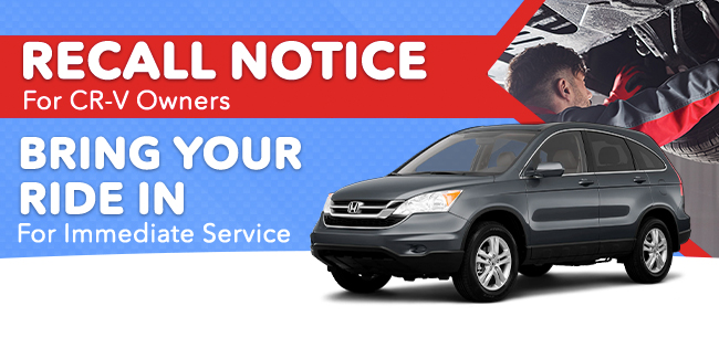 recall notice for CR-V Owners. Bring your ride in for immediate service.
