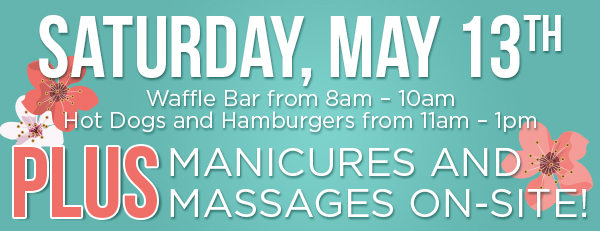 On Saturday, May 13th, Waffle Bar from 8am – 10am, Hot Dogs and Hamburgers from 11am – 1pm. PLUS Manicures and Massages On-Site! 
 