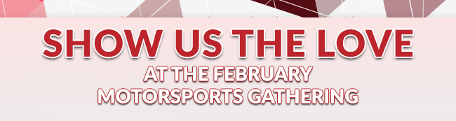 Show us the love at the February Motorsports Gathering