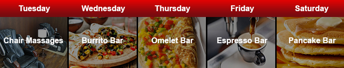 Tuesday - Chair Massages, Wednesday - Burrito Bar, Thursday - Omelet Bar, Friday - Espresso Bar, Saturday - Pancake Bar