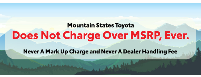 Mountain States Toyota does not charge over MSRP, ever-never a mark-up charge and never a dealer handling fee