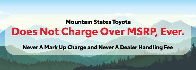 Mountain States Toyota does not charge over MSRP, ever-never a mark-up charge and never a dealer handling fee