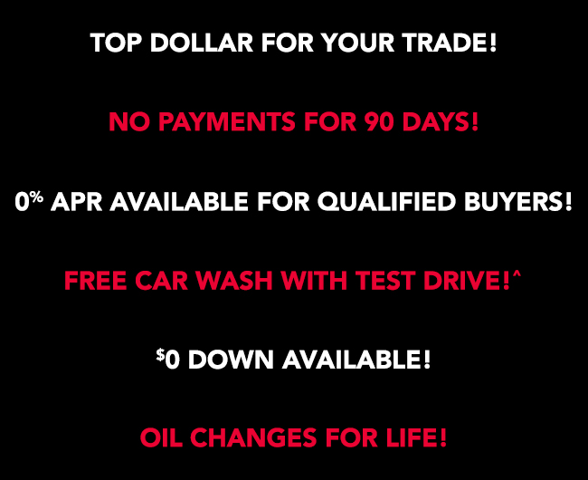 Top Dollar for your trade! No payments for 90 days! 0% APR available for qualified buyers! Free Car Wash with test drive! $0 down available! Oil changes for life!