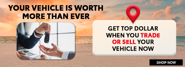your vehicle is worth more than ever, get top dollar when you trade or sell your vehicle now