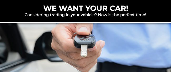 we want your car. consider trading in your vehicle? Now is the perfect time.