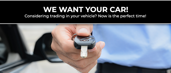 we want your car. consider trading in your vehicle? Now is the perfect time.