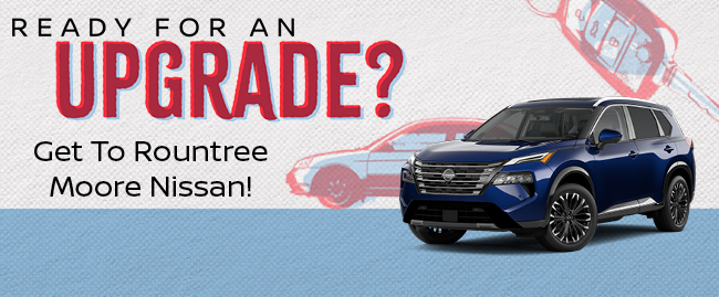 Ready for an upgrade, go to Rountree Moore Nissan
