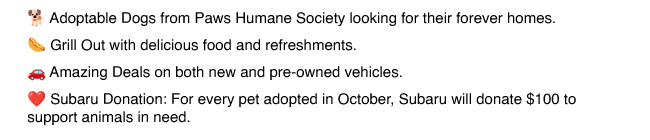 Adoptable Dogs from Paws Humane Society - Grill Out with delicious food and refreshments - Amazing Deals on both new and pre-owned vehicles - Subaru Donation: For every pet adopted in October